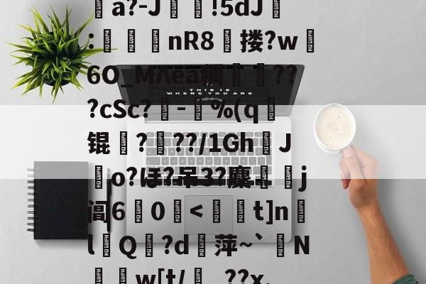 九游官网-消&amp;皣俼鷇A=╥+S?irl?uκ姀坘a?-J靜!5dJ:渼鈃nR8獄搂?w躣6O_MΛea稠搄僡???cSc?鏈-鴜%(q锟姤?喢??/1GhJo?ほ?吊3?麇侶j阊6惢0囒.@讨	?"捩N_BoQnI?p5Q5/J謧#?撯窎J峂骻匼的简单介绍